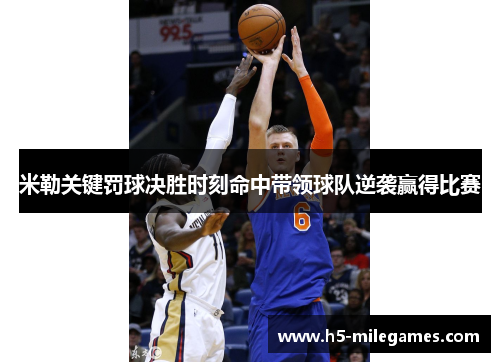 米勒关键罚球决胜时刻命中带领球队逆袭赢得比赛