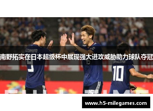 南野拓实在日本超级杯中展现强大进攻威胁助力球队夺冠