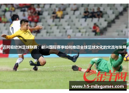 迈阿密欧洲足球联赛：新兴国际赛事如何推动全球足球文化的交流与发展