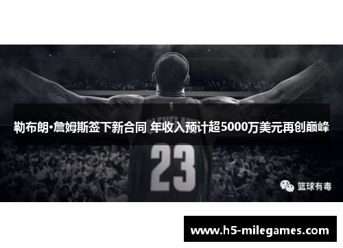 勒布朗·詹姆斯签下新合同 年收入预计超5000万美元再创巅峰
