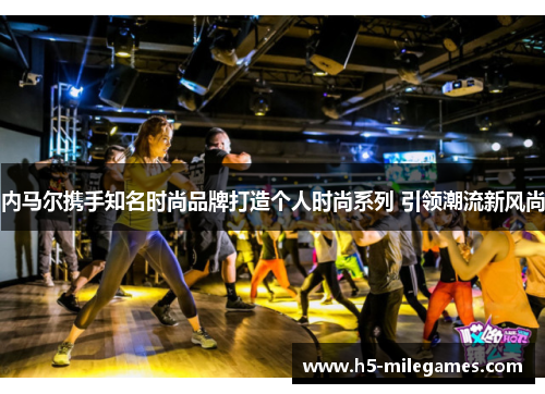 内马尔携手知名时尚品牌打造个人时尚系列 引领潮流新风尚