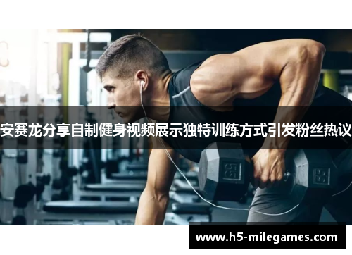 安赛龙分享自制健身视频展示独特训练方式引发粉丝热议