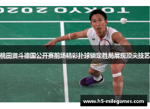 桃田贤斗德国公开赛前场精彩扑球锁定胜局展现顶尖技艺