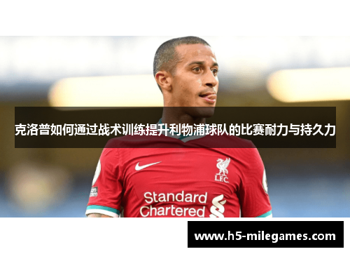 克洛普如何通过战术训练提升利物浦球队的比赛耐力与持久力