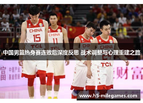 中国男篮热身赛连败后深度反思 战术调整与心理重建之路
