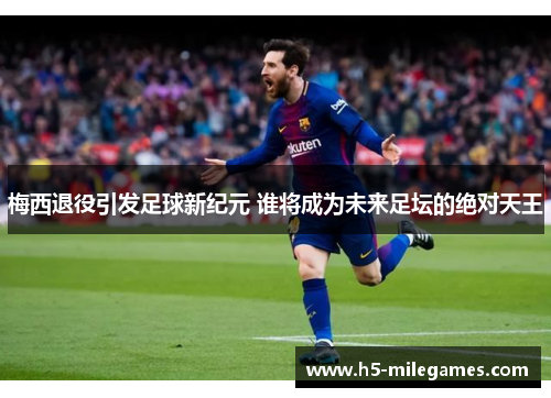 梅西退役引发足球新纪元 谁将成为未来足坛的绝对天王