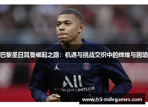 巴黎圣日耳曼崛起之路：机遇与挑战交织中的辉煌与困境