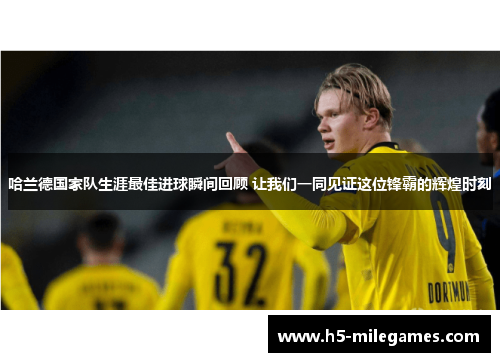 哈兰德国家队生涯最佳进球瞬间回顾 让我们一同见证这位锋霸的辉煌时刻