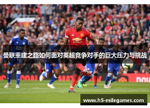 曼联重建之路如何面对英超竞争对手的巨大压力与挑战
