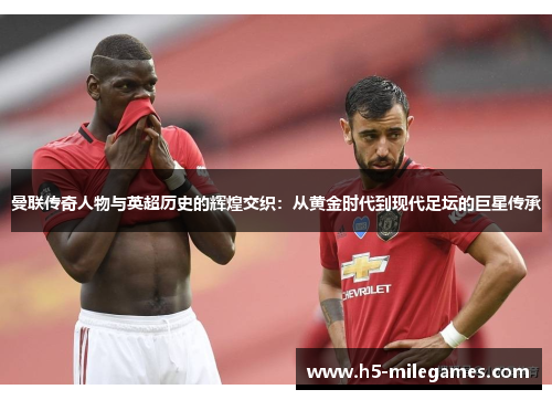 曼联传奇人物与英超历史的辉煌交织：从黄金时代到现代足坛的巨星传承