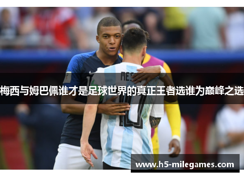 梅西与姆巴佩谁才是足球世界的真正王者选谁为巅峰之选