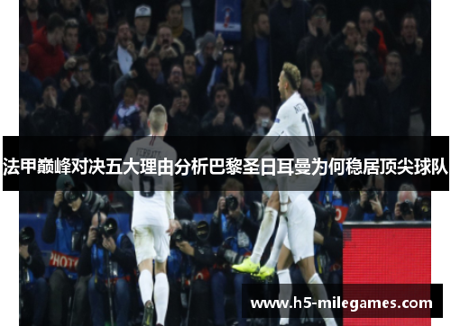 法甲巅峰对决五大理由分析巴黎圣日耳曼为何稳居顶尖球队