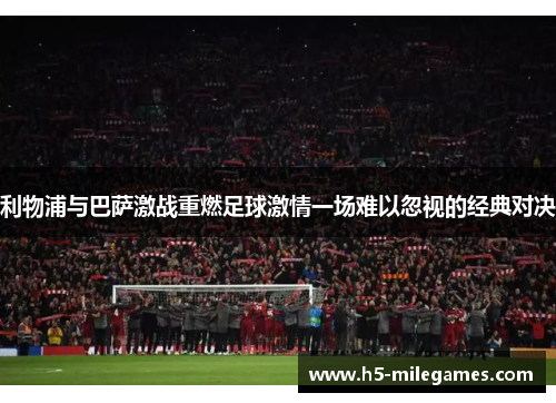利物浦与巴萨激战重燃足球激情一场难以忽视的经典对决
