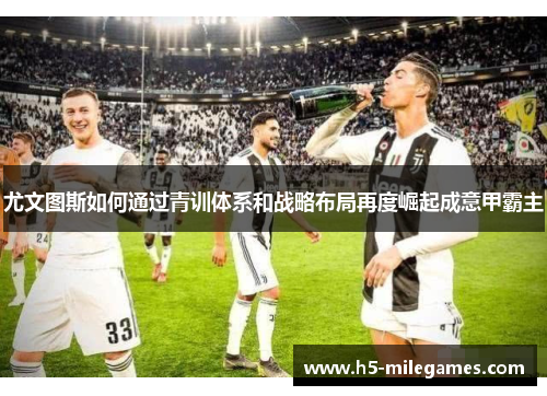 尤文图斯如何通过青训体系和战略布局再度崛起成意甲霸主