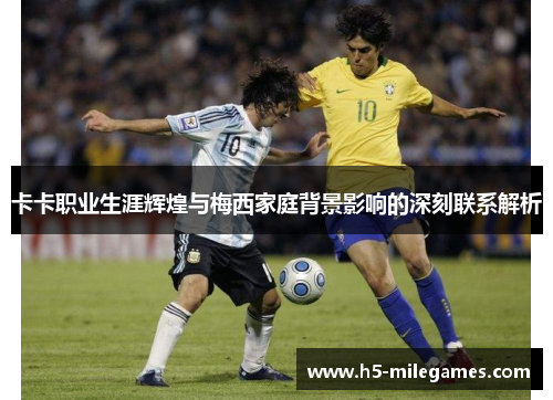 卡卡职业生涯辉煌与梅西家庭背景影响的深刻联系解析