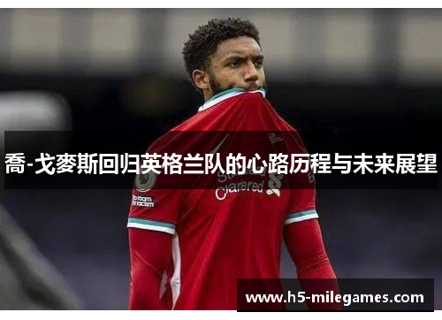 喬-戈麥斯回归英格兰队的心路历程与未来展望