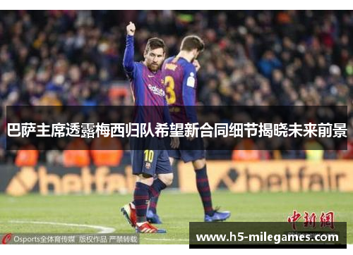 巴萨主席透露梅西归队希望新合同细节揭晓未来前景