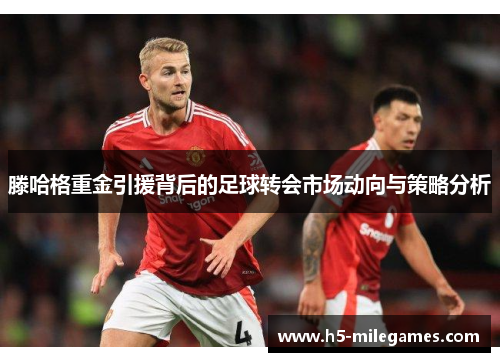 滕哈格重金引援背后的足球转会市场动向与策略分析