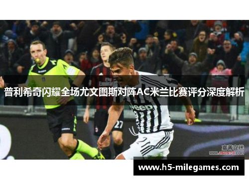 普利希奇闪耀全场尤文图斯对阵AC米兰比赛评分深度解析