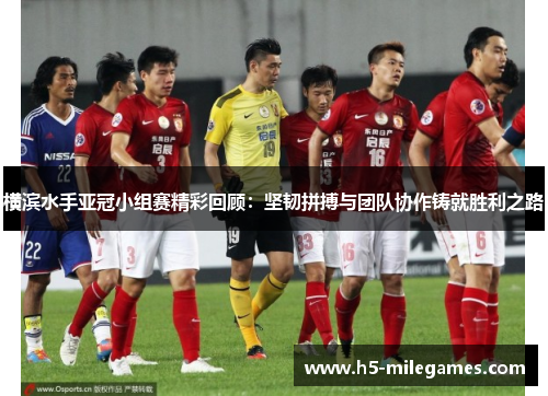 横滨水手亚冠小组赛精彩回顾：坚韧拼搏与团队协作铸就胜利之路