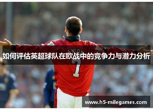 如何评估英超球队在欧战中的竞争力与潜力分析