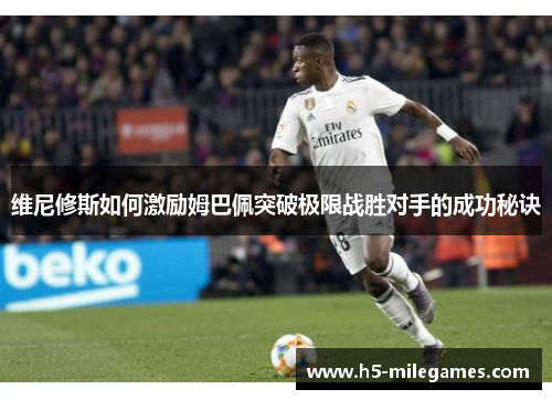 维尼修斯如何激励姆巴佩突破极限战胜对手的成功秘诀