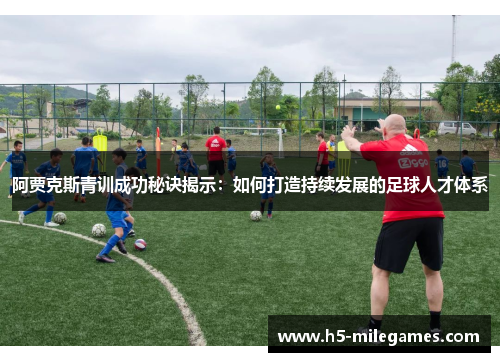 阿贾克斯青训成功秘诀揭示：如何打造持续发展的足球人才体系