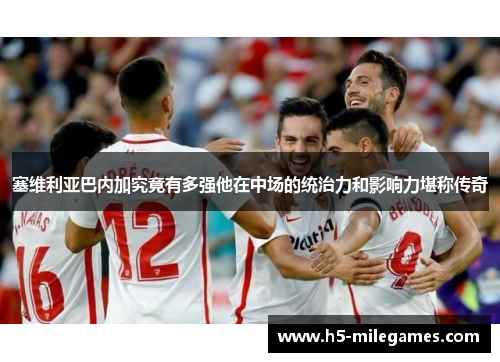 塞维利亚巴内加究竟有多强他在中场的统治力和影响力堪称传奇