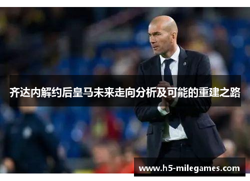 齐达内解约后皇马未来走向分析及可能的重建之路