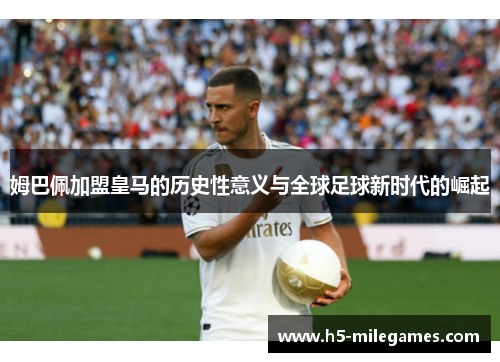姆巴佩加盟皇马的历史性意义与全球足球新时代的崛起